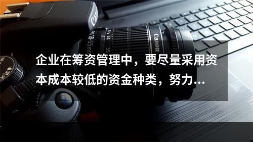 企业在筹资管理中，要尽量采用资本成本较低的资金种类，努力降低