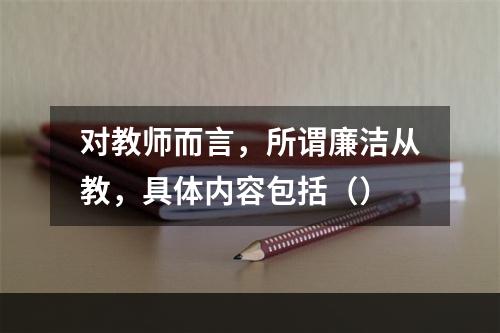 对教师而言，所谓廉洁从教，具体内容包括（）