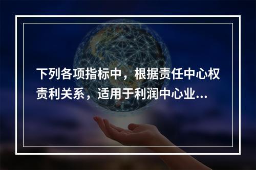 下列各项指标中，根据责任中心权责利关系，适用于利润中心业绩评