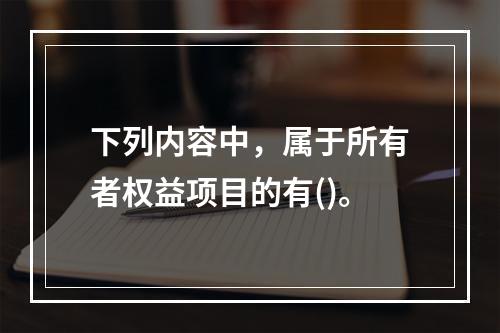 下列内容中，属于所有者权益项目的有()。