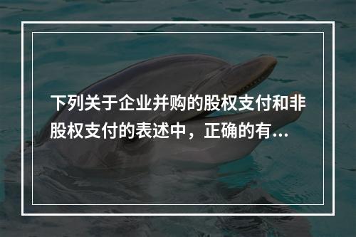 下列关于企业并购的股权支付和非股权支付的表述中，正确的有()