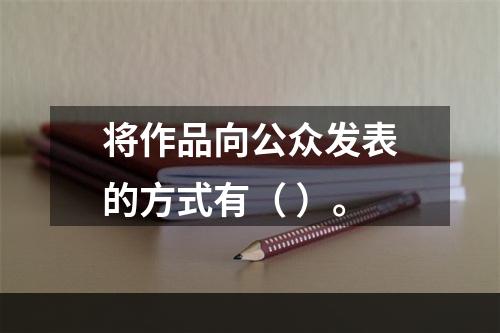 将作品向公众发表的方式有（ ）。