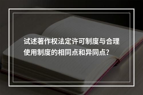 试述著作权法定许可制度与合理使用制度的相同点和异同点？