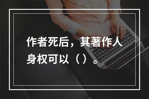 作者死后，其著作人身权可以（ ）。