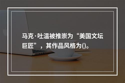 马克·吐温被推崇为“美国文坛巨匠”，其作品风格为()。