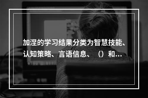 加涅的学习结果分类为智慧技能、认知策略、言语信息、（）和态度