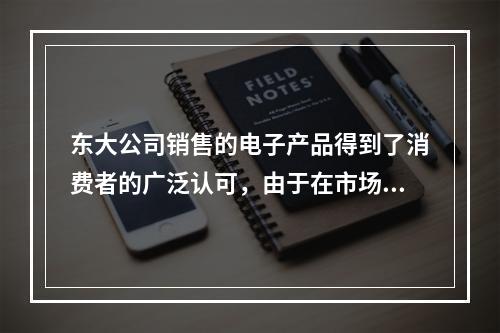 东大公司销售的电子产品得到了消费者的广泛认可，由于在市场上供