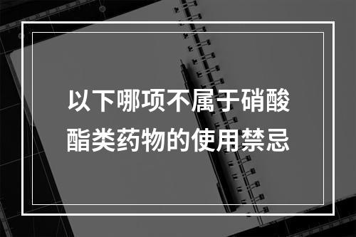 以下哪项不属于硝酸酯类药物的使用禁忌