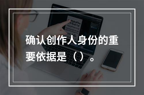 确认创作人身份的重要依据是（ ）。