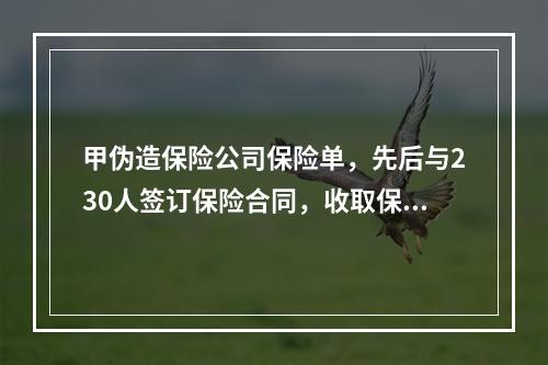 甲伪造保险公司保险单，先后与230人签订保险合同，收取保费7