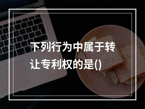 下列行为中属于转让专利权的是()