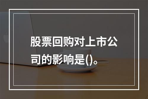 股票回购对上市公司的影响是()。