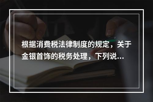 根据消费税法律制度的规定，关于金银首饰的税务处理，下列说法正