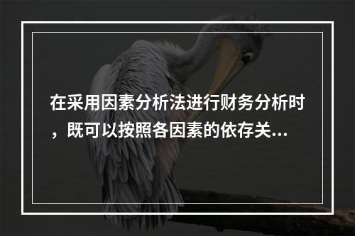 在采用因素分析法进行财务分析时，既可以按照各因素的依存关系排