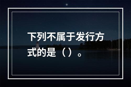 下列不属于发行方式的是（ ）。