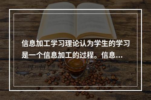 信息加工学习理论认为学生的学习是一个信息加工的过程。信息是经