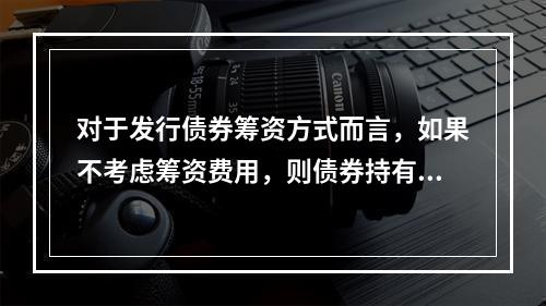 对于发行债券筹资方式而言，如果不考虑筹资费用，则债券持有人获