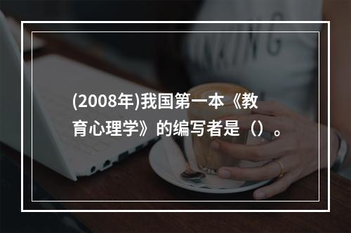 (2008年)我国第一本《教育心理学》的编写者是（）。