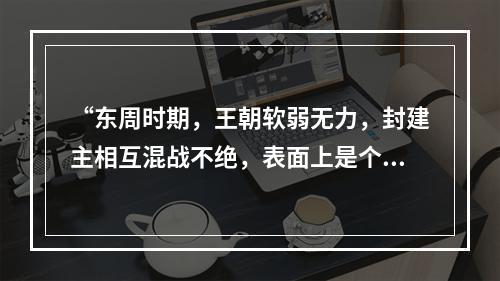 “东周时期，王朝软弱无力，封建主相互混战不绝，表面上是个多事