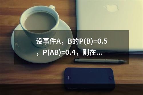 设事件A，B的P(B)=0.5，P(AB)=0.4，则在事件