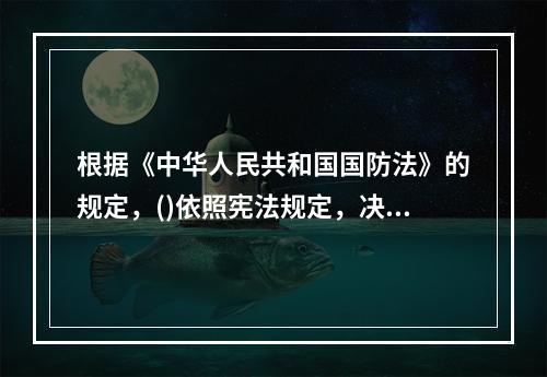 根据《中华人民共和国国防法》的规定，()依照宪法规定，决定战