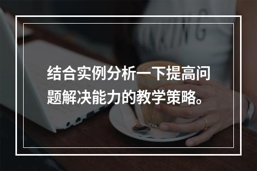 结合实例分析一下提高问题解决能力的教学策略。