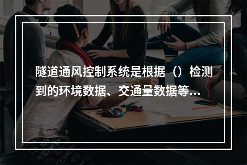 隧道通风控制系统是根据（）检测到的环境数据、交通量数据等控