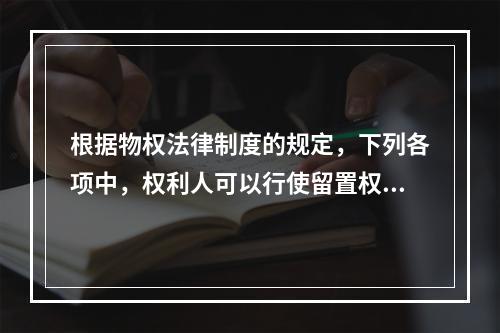 根据物权法律制度的规定，下列各项中，权利人可以行使留置权的有