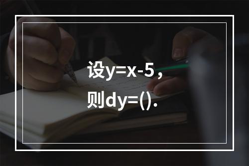 设y=x-5，则dy=().