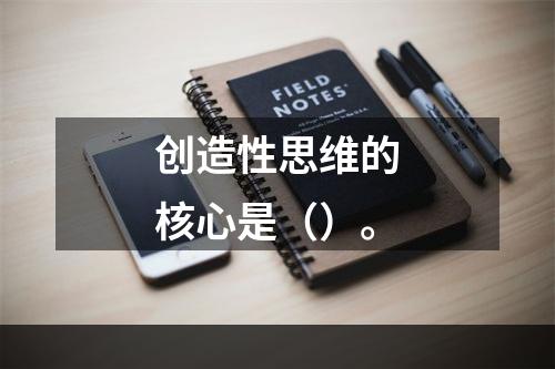 创造性思维的核心是（）。