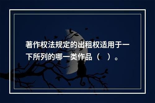 著作权法规定的出租权适用于一下所列的哪一类作品（　）。