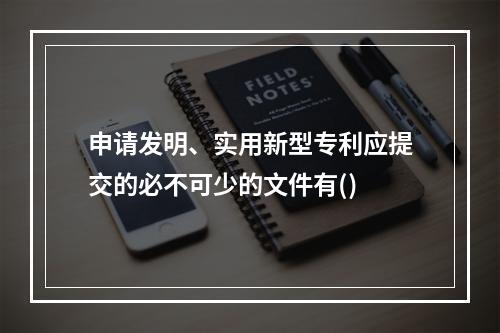 申请发明、实用新型专利应提交的必不可少的文件有()