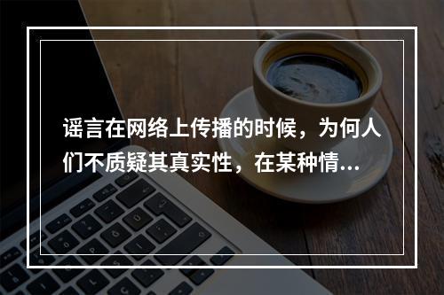 谣言在网络上传播的时候，为何人们不质疑其真实性，在某种情况下