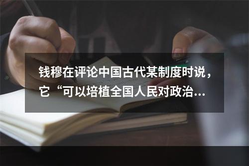 钱穆在评论中国古代某制度时说，它“可以培植全国人民对政治之兴