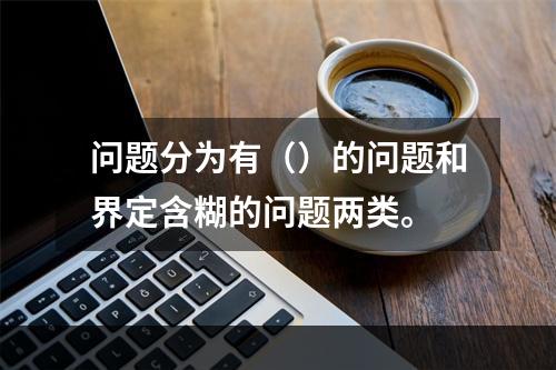 问题分为有（）的问题和界定含糊的问题两类。