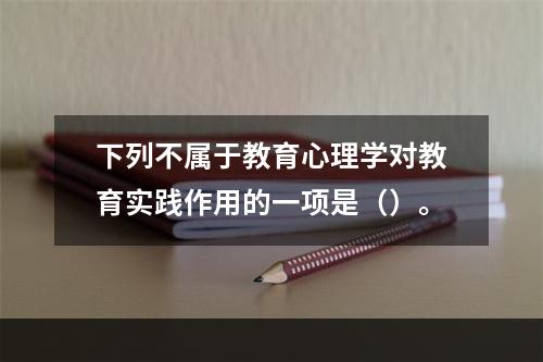 下列不属于教育心理学对教育实践作用的一项是（）。