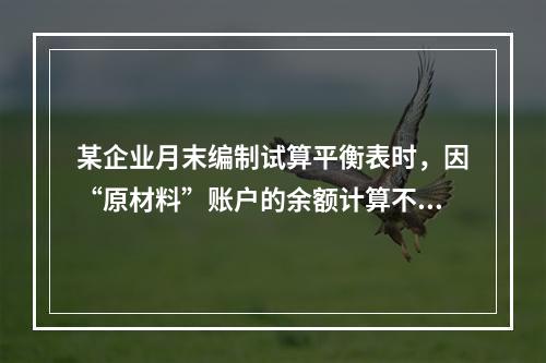 某企业月末编制试算平衡表时，因“原材料”账户的余额计算不正确