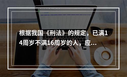 根据我国《刑法》的规定，已满14周岁不满16周岁的人，应对下