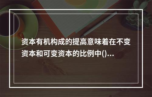 资本有机构成的提高意味着在不变资本和可变资本的比例中()。