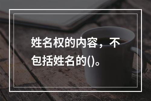 姓名权的内容，不包括姓名的()。