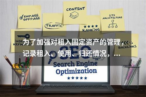 为了加强对租入固定资产的管理，记录租入、使用、归还情况，企业