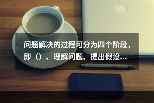 问题解决的过程可分为四个阶段，即（）、理解问题、提出假设和检