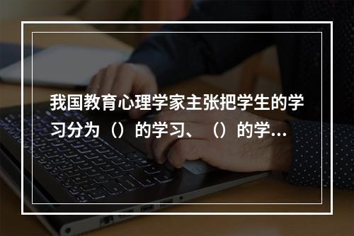 我国教育心理学家主张把学生的学习分为（）的学习、（）的学习和