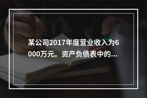 某公司2017年度营业收入为6000万元。资产负债表中的年初