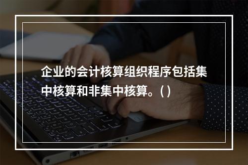 企业的会计核算组织程序包括集中核算和非集中核算。( )