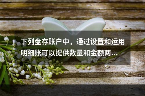 下列盘存账户中，通过设置和运用明细账可以提供数量和金额两种指