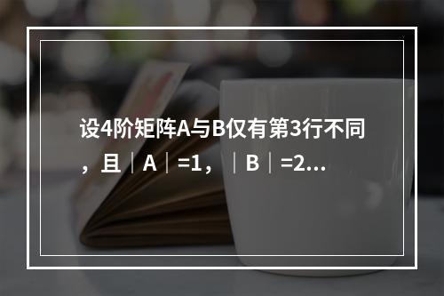 设4阶矩阵A与B仅有第3行不同，且｜A｜=1，｜B｜=2，则