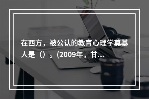 在西方，被公认的教育心理学奠基人是（）。(2009年，甘肃)