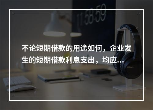 不论短期借款的用途如何，企业发生的短期借款利息支出，均应计入