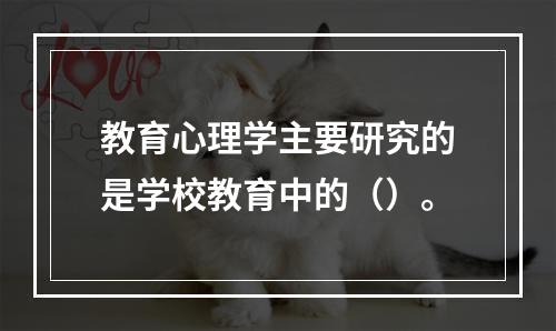 教育心理学主要研究的是学校教育中的（）。